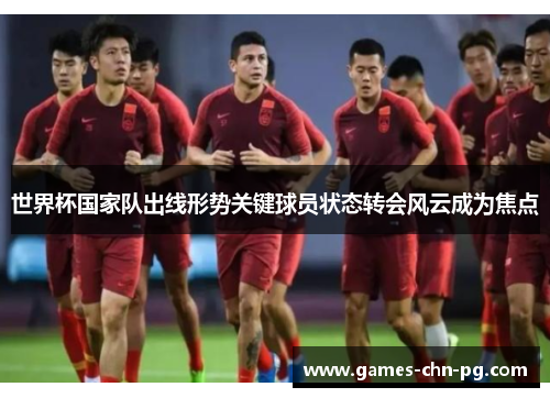 世界杯国家队出线形势关键球员状态转会风云成为焦点 世界杯国家队出线形势关键球员状态转会风云成为焦点