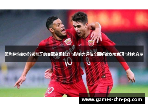 聚焦萨拉赫对阵葡萄牙的亚冠赛场状态与影响力评估全面解读攻防表现与胜负变量 聚焦萨拉赫对阵葡萄牙的亚冠赛场状态与影响力评估全面解读攻防表现与胜负变量