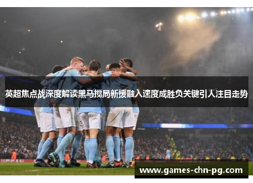 英超焦点战深度解读黑马搅局新援融入速度成胜负关键引人注目走势 英超焦点战深度解读黑马搅局新援融入速度成胜负关键引人注目走势