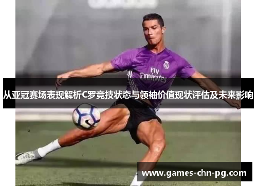 从亚冠赛场表现解析C罗竞技状态与领袖价值现状评估及未来影响 从亚冠赛场表现解析C罗竞技状态与领袖价值现状评估及未来影响