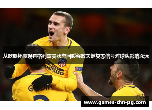 从欧联杯表现看格列兹曼状态回暖释放关键复苏信号对球队影响深远 从欧联杯表现看格列兹曼状态回暖释放关键复苏信号对球队影响深远