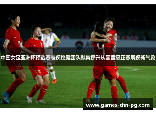 中国女足亚洲杯预选赛表现稳健团队默契提升从容晋级正赛展现新气象 中国女足亚洲杯预选赛表现稳健团队默契提升从容晋级正赛展现新气象