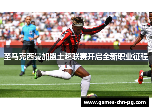 圣马克西曼加盟土超联赛开启全新职业征程 圣马克西曼加盟土超联赛开启全新职业征程