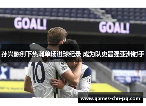 孙兴慜创下热刺单场进球纪录 成为队史最强亚洲射手 孙兴慜创下热刺单场进球纪录 成为队史最强亚洲射手
