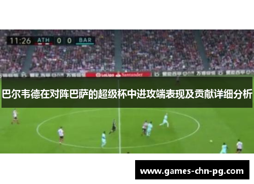 巴尔韦德在对阵巴萨的超级杯中进攻端表现及贡献详细分析 巴尔韦德在对阵巴萨的超级杯中进攻端表现及贡献详细分析