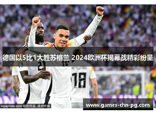 德国以5比1大胜苏格兰 2024欧洲杯揭幕战精彩纷呈 德国以5比1大胜苏格兰 2024欧洲杯揭幕战精彩纷呈