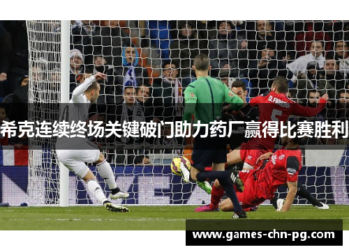 希克连续终场关键破门助力药厂赢得比赛胜利 希克连续终场关键破门助力药厂赢得比赛胜利