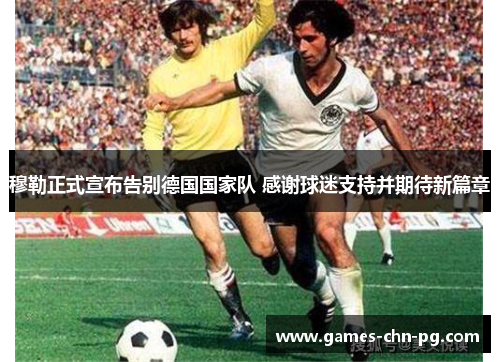 穆勒正式宣布告别德国国家队 感谢球迷支持并期待新篇章