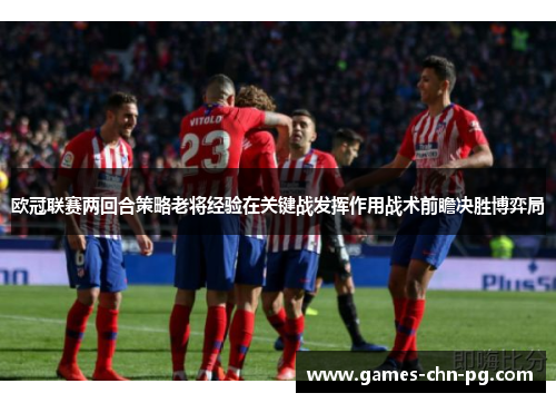 欧冠联赛两回合策略老将经验在关键战发挥作用战术前瞻决胜博弈局 欧冠联赛两回合策略老将经验在关键战发挥作用战术前瞻决胜博弈局