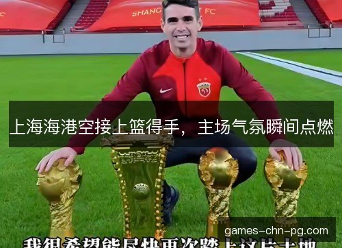 上海海港空接上篮得手,主场气氛瞬间点燃 上海海港空接上篮得手,主场气氛瞬间点燃